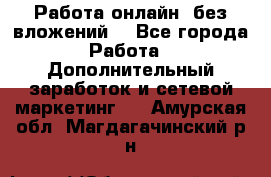 Работа онлайн, без вложений. - Все города Работа » Дополнительный заработок и сетевой маркетинг   . Амурская обл.,Магдагачинский р-н